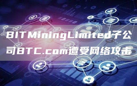 BITMiningLimited子公司BTC.com遭受网络攻击1