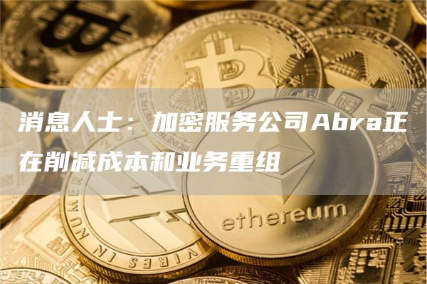 消息人士：加密服务公司Abra正在削减成本和业务重组1