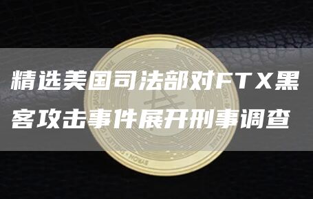 精选美国司法部对FTX黑客攻击事件展开刑事调查1