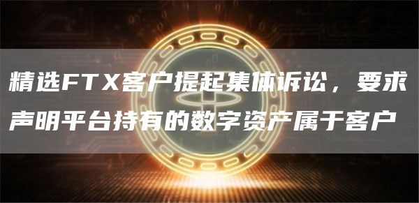 精选FTX客户提起集体诉讼，要求声明平台持有的数字资产属于客户1