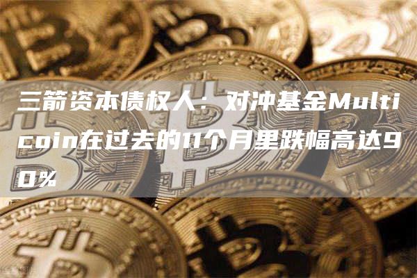 三箭资本债权人：对冲基金Multicoin在过去的11个月里跌幅高达90%1