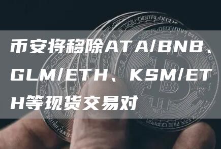 币安将移除ATA/BNB、GLM/ETH、KSM/ETH等现货交易对1