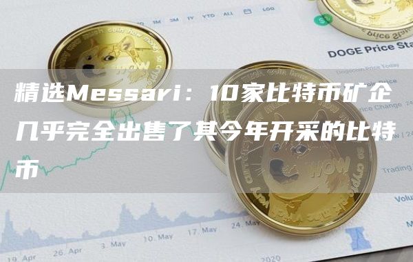 精选Messari：10家比特币矿企几乎完全出售了其今年开采的比特币1