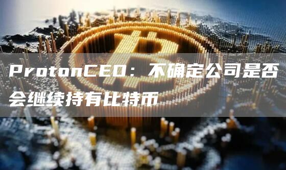 ProtonCEO：不确定公司是否会继续持有比特币1