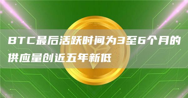 BTC最后活跃时间为3至6个月的供应量创近五年新低1
