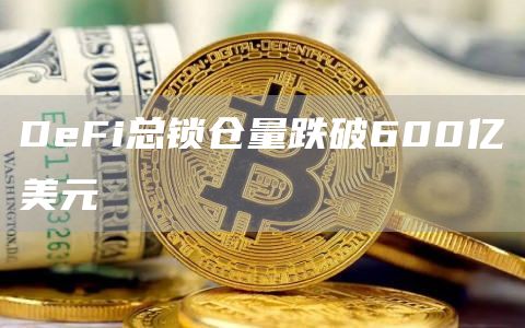 DeFi总锁仓量跌破600亿美元1