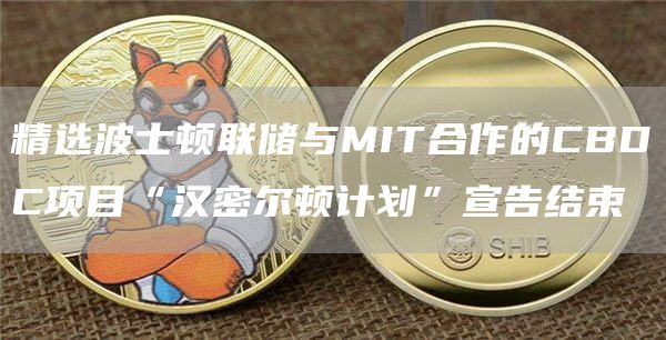 精选波士顿联储与MIT合作的CBDC项目“汉密尔顿计划”宣告结束1