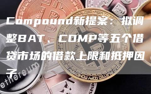 Compound新提案：拟调整BAT、COMP等五个借贷市场的借款上限和抵押因子1