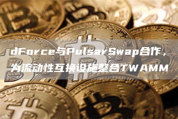 dForce与PulsarSwap合作,为流动性互换设施整合TWAMM1