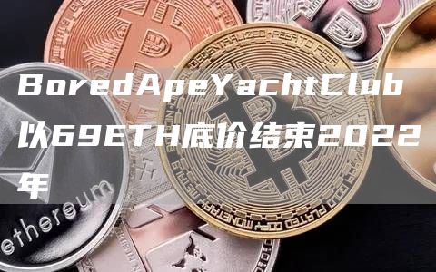 BoredApeYachtClub以69ETH底价结束2022年1
