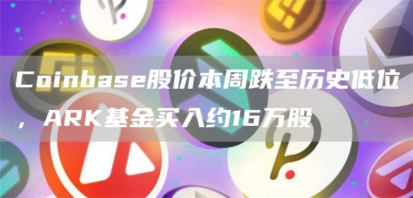 Coinbase股价本周跌至历史低位,ARK基金买入约16万股1