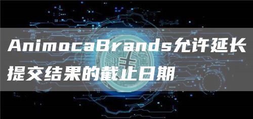AnimocaBrands允许延长提交结果的截止日期1