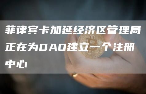 菲律宾卡加延经济区管理局正在为DAO建立一个注册中心1