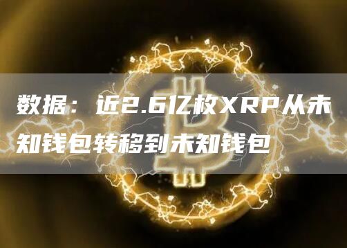 数据：近2.6亿枚XRP从未知钱包转移到未知钱包1