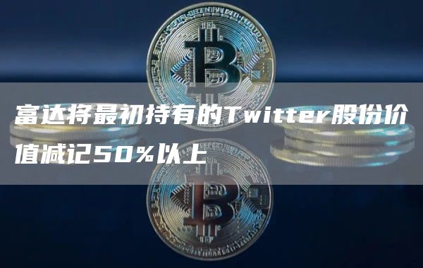 富达将最初持有的Twitter股份价值减记50%以上1