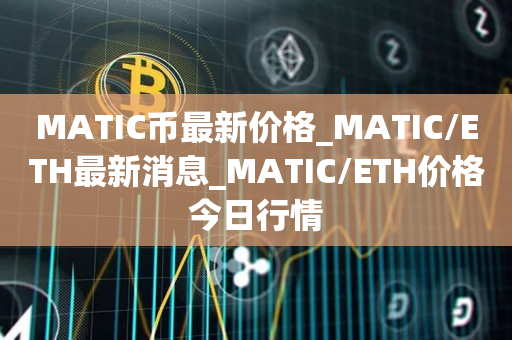 MATIC币最新价格_MATIC/ETH最新消息_MATIC/ETH价格今日行情1
