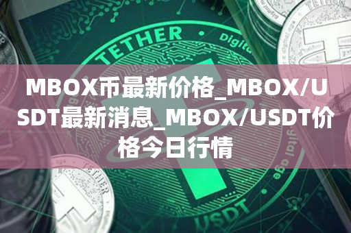 MBOX币最新价格_MBOX/USDT最新消息_MBOX/USDT价格今日行情1