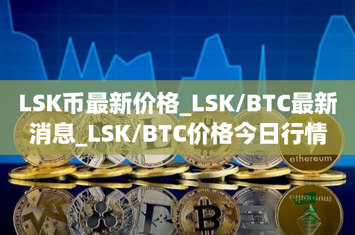 LSK币最新价格_LSK/BTC最新消息_LSK/BTC价格今日行情1