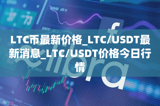 LTC币最新价格_LTC/USDT最新消息_LTC/USDT价格今日行情1