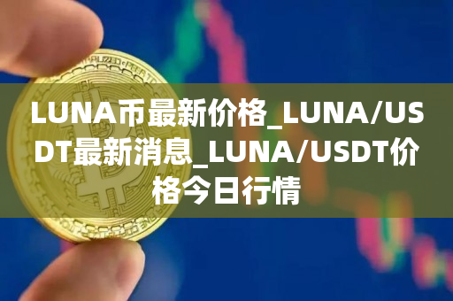 LUNA币最新价格_LUNA/USDT最新消息_LUNA/USDT价格今日行情1