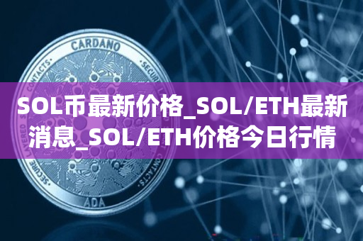 SOL币最新价格_SOL/ETH最新消息_SOL/ETH价格今日行情1