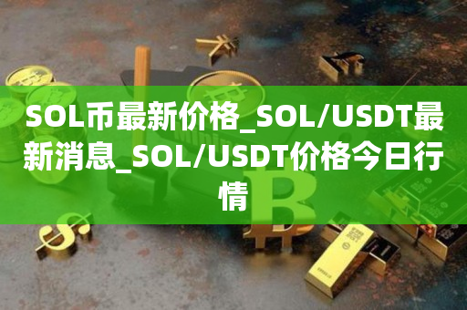 SOL币最新价格_SOL/USDT最新消息_SOL/USDT价格今日行情1