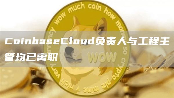 CoinbaseCloud负责人与工程主管均已离职1
