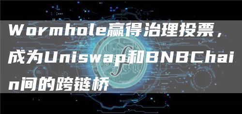 Wormhole赢得治理投票，成为Uniswap和BNBChain间的跨链桥1