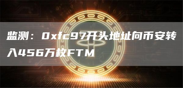 监测：0xfc97开头地址向币安转入456万枚FTM1