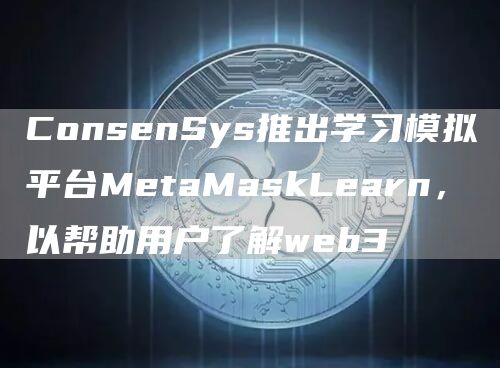 ConsenSys推出学习模拟平台MetaMaskLearn，以帮助用户了解web31