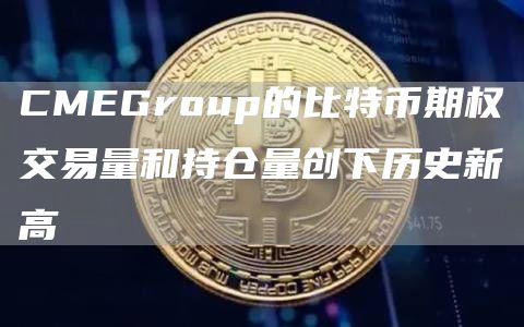 CMEGroup的比特币期权交易量和持仓量创下历史新高1