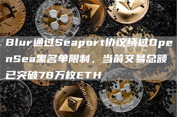 Blur通过Seaport协议绕过OpenSea黑名单限制，当前交易总额已突破78万枚ETH1