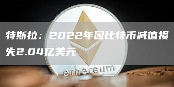 特斯拉：2022年因比特币减值损失2.04亿美元1