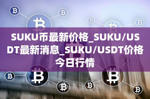 SUKU币最新价格_SUKU/USDT最新消息_SUKU/USDT价格今日行情1