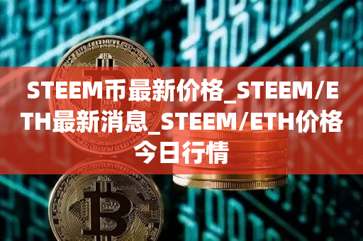 STEEM币最新价格_STEEM/ETH最新消息_STEEM/ETH价格今日行情1