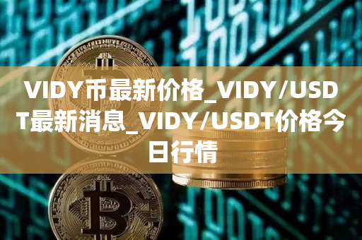 VIDY币最新价格_VIDY/USDT最新消息_VIDY/USDT价格今日行情1