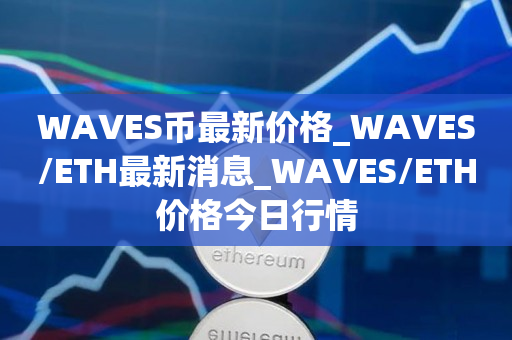 WAVES币最新价格_WAVES/ETH最新消息_WAVES/ETH价格今日行情1
