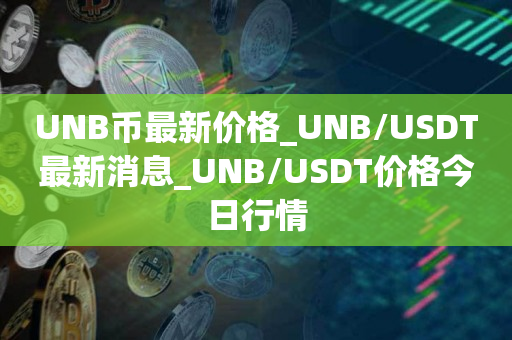UNB币最新价格_UNB/USDT最新消息_UNB/USDT价格今日行情1