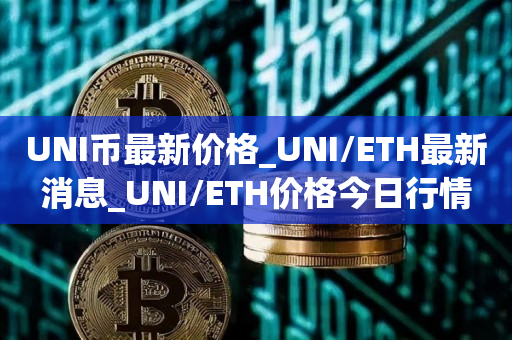 UNI币最新价格_UNI/ETH最新消息_UNI/ETH价格今日行情1