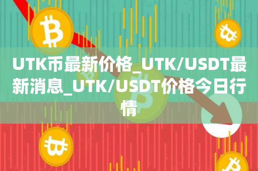 UTK币最新价格_UTK/USDT最新消息_UTK/USDT价格今日行情1