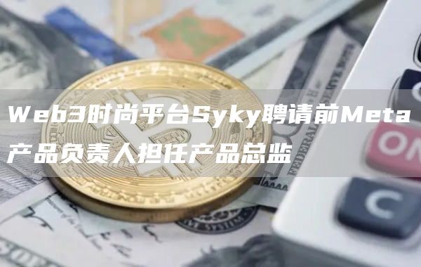 Web3时尚平台Syky聘请前Meta产品负责人担任产品总监1