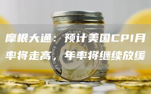 摩根大通:预计美国CPI月率将走高,年率将继续放缓1