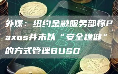 外媒：纽约金融服务部称Paxos并未以“安全稳健”的方式管理BUSD1