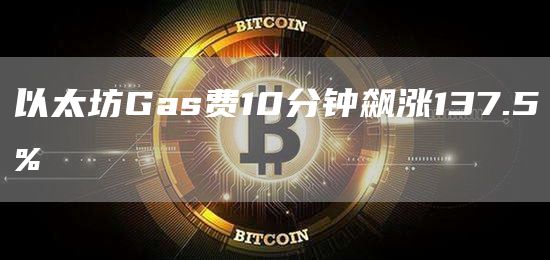 以太坊Gas费10分钟飙涨137.5%1