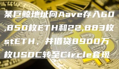 某巨鲸地址向Aave存入60,850枚ETH和22,883枚stETH,并借贷8900万枚USDC转至Circle套现1