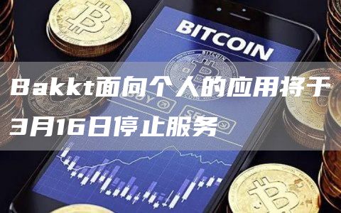 Bakkt面向个人的应用将于3月16日停止服务1