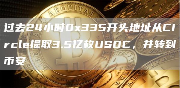 过去24小时0x335开头地址从Circle提取3.5亿枚USDC，并转到币安1