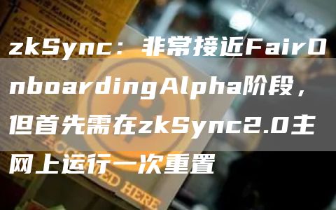 zkSync：非常接近FairOnboardingAlpha阶段，但首先需在zkSync2.0主网上运行一次重置1