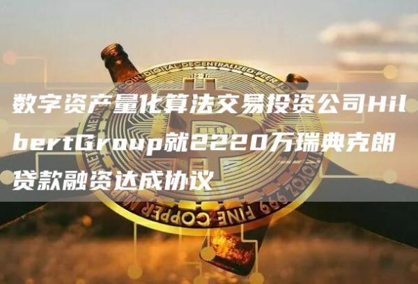 数字资产量化算法交易投资公司HilbertGroup就2220万瑞典克朗贷款融资达成协议1