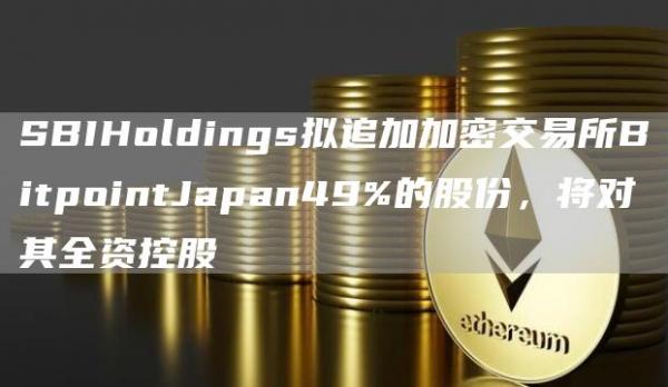 SBIHoldings拟追加加密交易所BitpointJapan49%的股份,将对其全资控股1